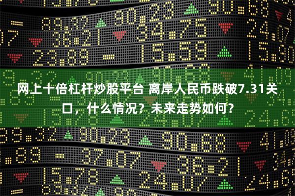 网上十倍杠杆炒股平台 离岸人民币跌破7.31关口，什么情况？未来走势如何？