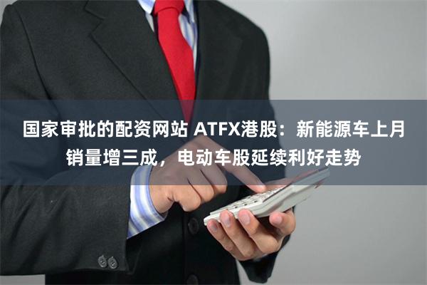 国家审批的配资网站 ATFX港股：新能源车上月销量增三成，电动车股延续利好走势
