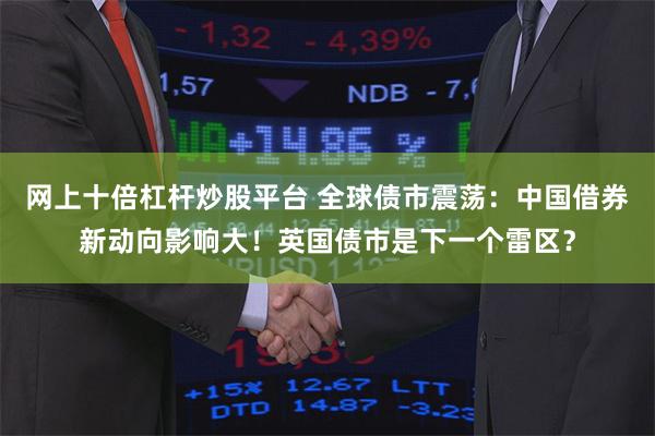 网上十倍杠杆炒股平台 全球债市震荡：中国借券新动向影响大！英国债市是下一个雷区？