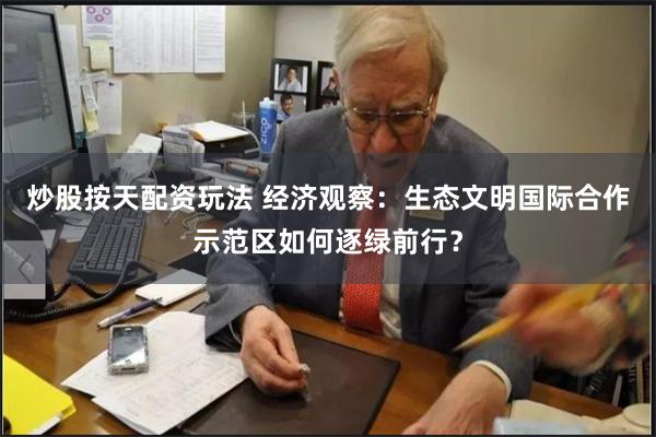 炒股按天配资玩法 经济观察：生态文明国际合作示范区如何逐绿前行？