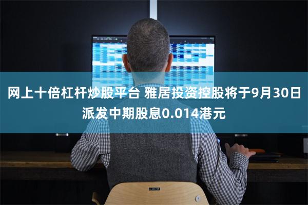 网上十倍杠杆炒股平台 雅居投资控股将于9月30日派发中期股息0.014港元