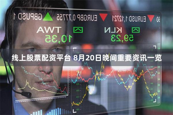 线上股票配资平台 8月20日晚间重要资讯一览