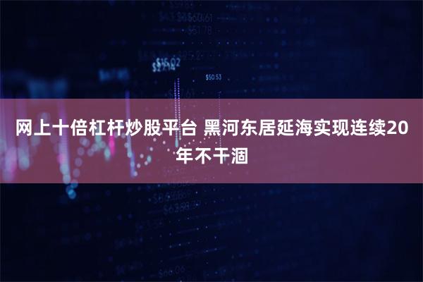 网上十倍杠杆炒股平台 黑河东居延海实现连续20年不干涸