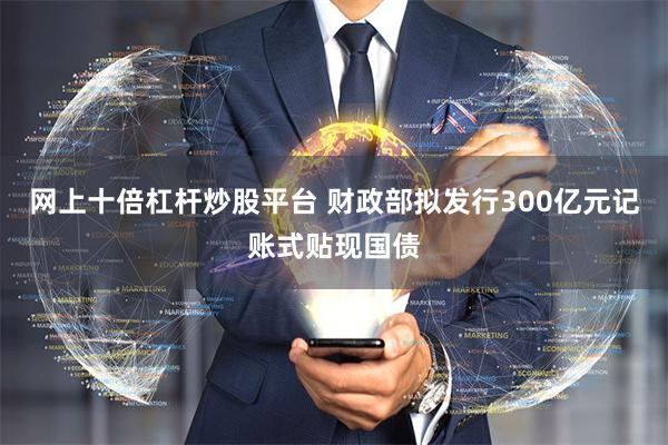 网上十倍杠杆炒股平台 财政部拟发行300亿元记账式贴现国债
