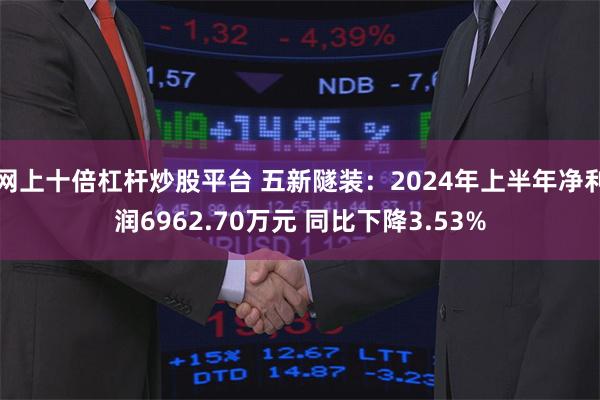 网上十倍杠杆炒股平台 五新隧装：2024年上半年净利润6962.70万元 同比下降3.53%