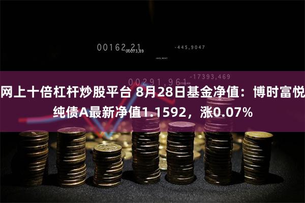 网上十倍杠杆炒股平台 8月28日基金净值：博时富悦纯债A最新净值1.1592，涨0.07%