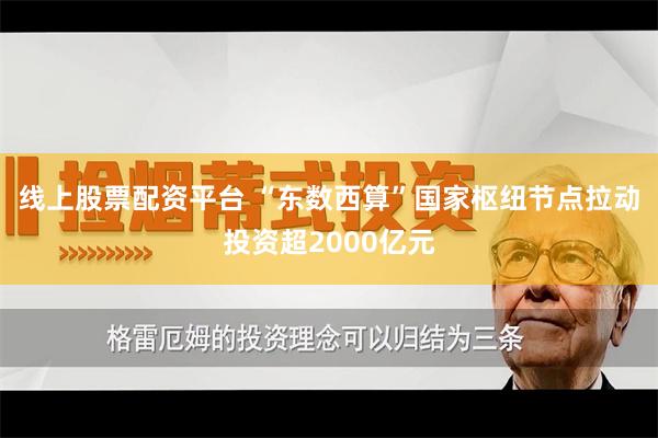 线上股票配资平台 “东数西算”国家枢纽节点拉动投资超2000亿元