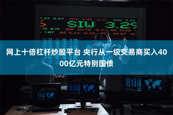 网上十倍杠杆炒股平台 央行从一级交易商买入4000亿元特别国债