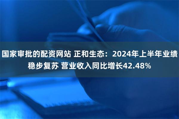 国家审批的配资网站 正和生态：2024年上半年业绩稳步复苏 营业收入同比增长42.48%