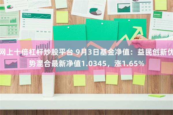 网上十倍杠杆炒股平台 9月3日基金净值：益民创新优势混合最新净值1.0345，涨1.65%