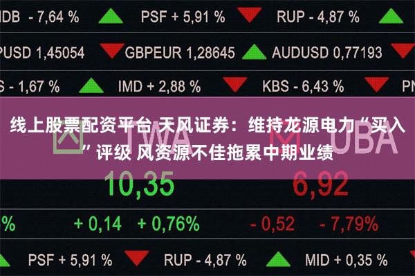 线上股票配资平台 天风证券：维持龙源电力“买入”评级 风资源不佳拖累中期业绩