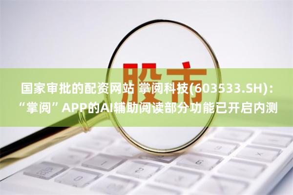 国家审批的配资网站 掌阅科技(603533.SH)：“掌阅”APP的AI辅助阅读部分功能已开启内测