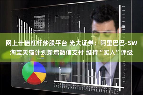 网上十倍杠杆炒股平台 光大证券：阿里巴巴-SW淘宝天猫计划新增微信支付 维持“买入”评级