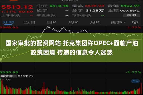 国家审批的配资网站 托克集团称OPEC+面临产油政策困境 传递的信息令人迷惑