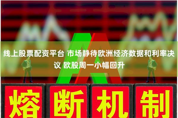 线上股票配资平台 市场静待欧洲经济数据和利率决议 欧股周一小幅回升