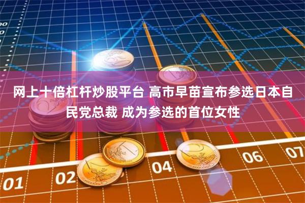 网上十倍杠杆炒股平台 高市早苗宣布参选日本自民党总裁 成为参选的首位女性