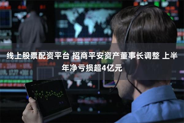 线上股票配资平台 招商平安资产董事长调整 上半年净亏损超4亿元