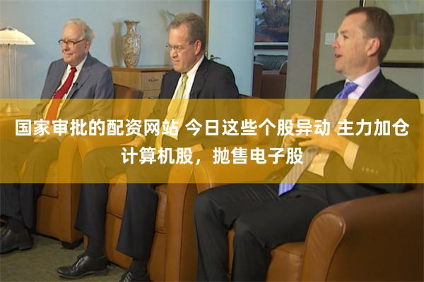 国家审批的配资网站 今日这些个股异动 主力加仓计算机股，抛售电子股