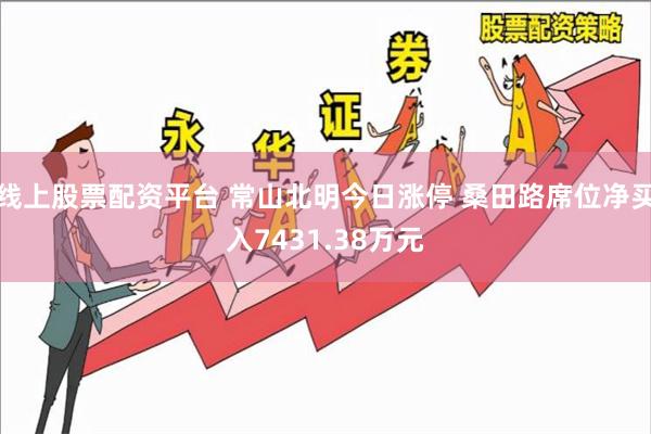 线上股票配资平台 常山北明今日涨停 桑田路席位净买入7431.38万元