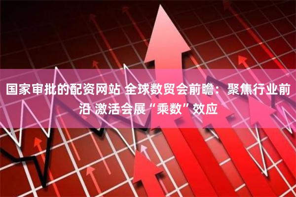 国家审批的配资网站 全球数贸会前瞻：聚焦行业前沿 激活会展“乘数”效应