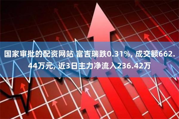 国家审批的配资网站 富吉瑞跌0.31%, 成交额662.44万元, 近3日主力净流入236.42万