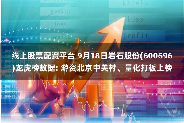 线上股票配资平台 9月18日岩石股份(600696)龙虎榜数据: 游资北京中关村、量化打板上榜