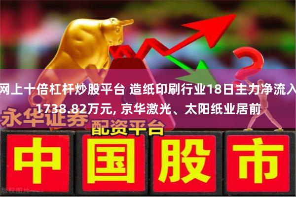 网上十倍杠杆炒股平台 造纸印刷行业18日主力净流入1738.82万元, 京华激光、太阳纸业居前