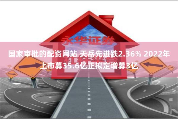 国家审批的配资网站 天岳先进跌2.36% 2022年上市募35.6亿正拟定增募3亿