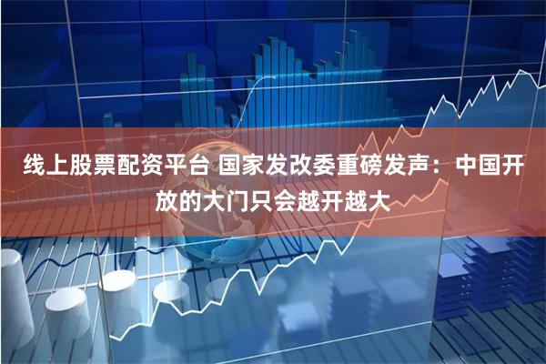 线上股票配资平台 国家发改委重磅发声：中国开放的大门只会越开越大