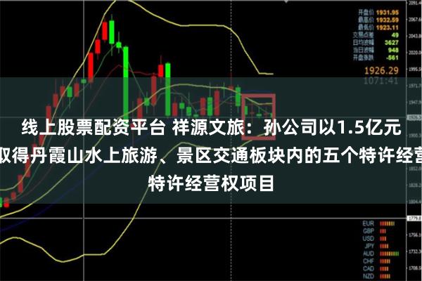 线上股票配资平台 祥源文旅：孙公司以1.5亿元预成交取得丹霞山水上旅游、景区交通板块内的五个特许经营权项目
