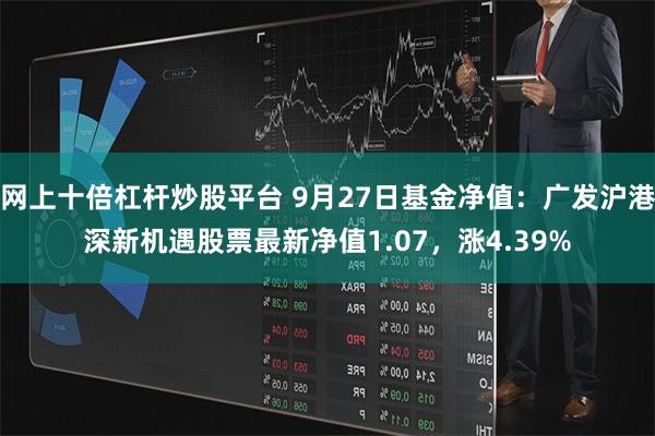 网上十倍杠杆炒股平台 9月27日基金净值：广发沪港深新机遇股票最新净值1.07，涨4.39%
