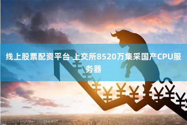 线上股票配资平台 上交所8520万集采国产CPU服务器