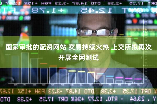 国家审批的配资网站 交易持续火热 上交所拟再次开展全网测试