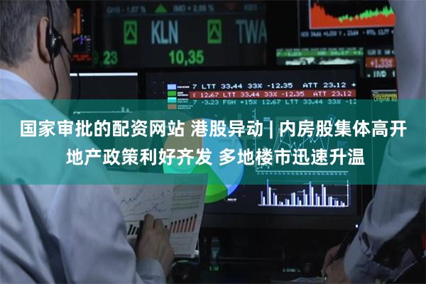 国家审批的配资网站 港股异动 | 内房股集体高开 地产政策利好齐发 多地楼市迅速升温