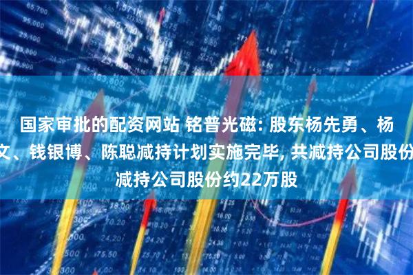 国家审批的配资网站 铭普光磁: 股东杨先勇、杨忠、杨勋文、钱银博、陈聪减持计划实施完毕, 共减持公司股份约22万股