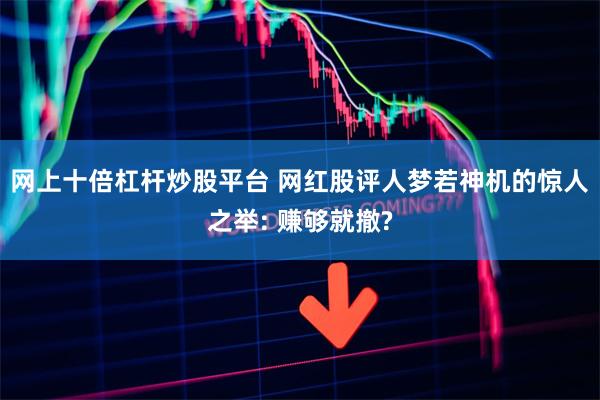 网上十倍杠杆炒股平台 网红股评人梦若神机的惊人之举: 赚够就撤?