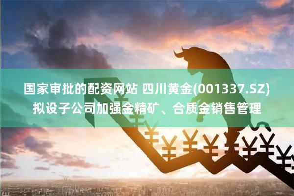 国家审批的配资网站 四川黄金(001337.SZ)拟设子公司加强金精矿、合质金销售管理