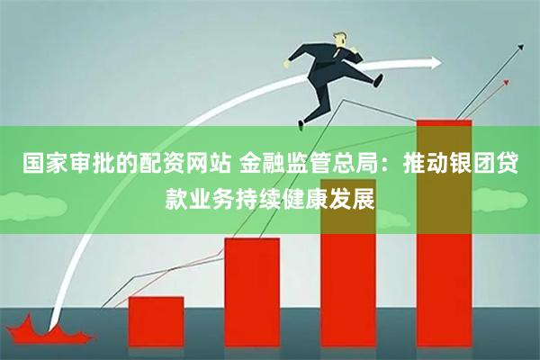 国家审批的配资网站 金融监管总局：推动银团贷款业务持续健康发展