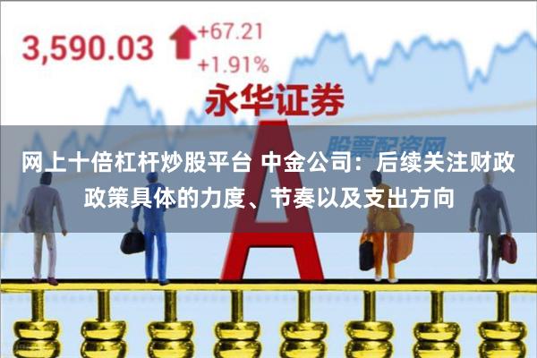 网上十倍杠杆炒股平台 中金公司：后续关注财政政策具体的力度、节奏以及支出方向