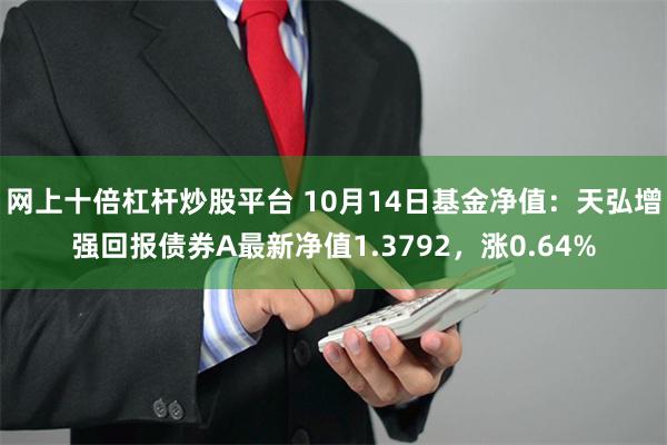 网上十倍杠杆炒股平台 10月14日基金净值：天弘增强回报债券A最新净值1.3792，涨0.64%