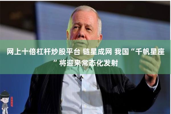 网上十倍杠杆炒股平台 链星成网 我国“千帆星座”将迎来常态化发射