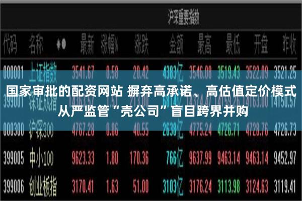 国家审批的配资网站 摒弃高承诺、高估值定价模式 从严监管“壳公司”盲目跨界并购