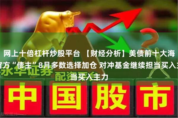 网上十倍杠杆炒股平台 【财经分析】美债前十大海外官方“债主”8月多数选择加仓 对冲基金继续担当买入主力