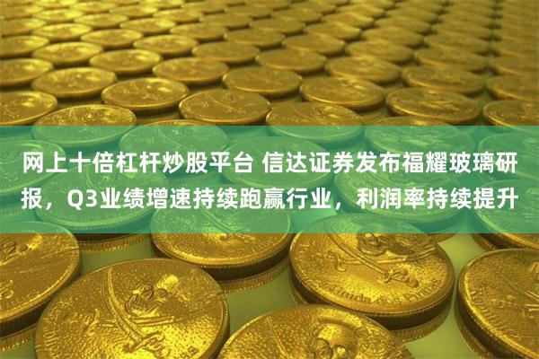 网上十倍杠杆炒股平台 信达证券发布福耀玻璃研报，Q3业绩增速持续跑赢行业，利润率持续提升