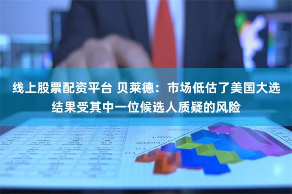 线上股票配资平台 贝莱德：市场低估了美国大选结果受其中一位候选人质疑的风险