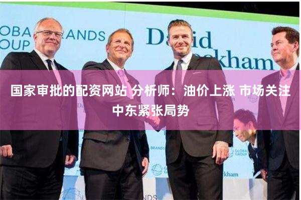 国家审批的配资网站 分析师：油价上涨 市场关注中东紧张局势