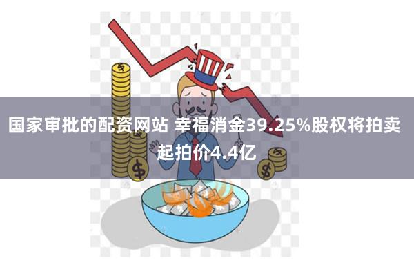 国家审批的配资网站 幸福消金39.25%股权将拍卖 起拍价4.4亿