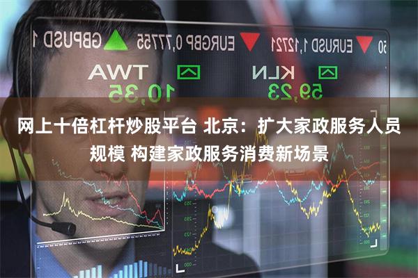 网上十倍杠杆炒股平台 北京：扩大家政服务人员规模 构建家政服务消费新场景