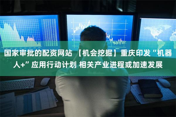 国家审批的配资网站 【机会挖掘】重庆印发“机器人+”应用行动计划 相关产业进程或加速发展