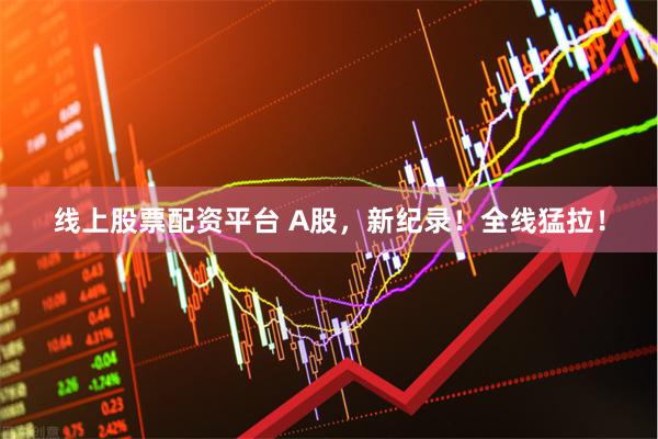 线上股票配资平台 A股，新纪录！全线猛拉！